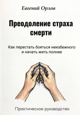 Преодоление страха смерти:  Как перестать бояться неизбежного и начать жить полнее. Практическое руководство