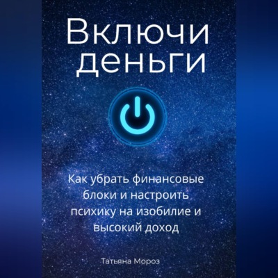 Включи деньги! Как убрать финансовые блоки и настроить психику на изобилие и высокий доход.