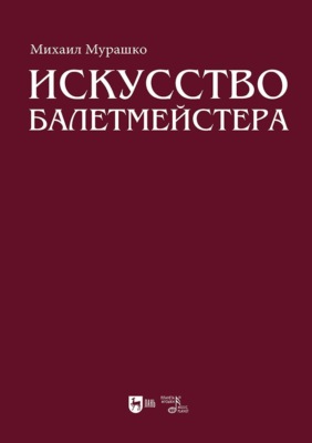 Искусство балетмейстера. Теоретико-практический курс для студентов хореографических специальностей высших учебных заведений. Учебное пособие для вузов. 2-е издание, стереотипное