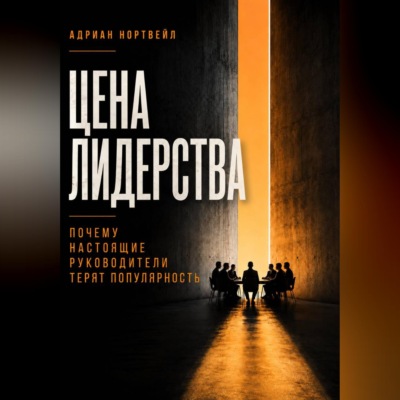 Цена лидерства. Почему настоящие руководители теряют популярность