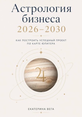 Астрология бизнеса. Как построить успешный проект по карте Юпитера (2026–2030)