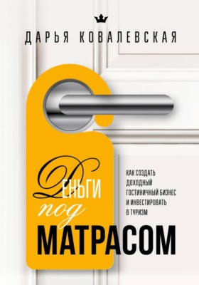 Деньги под матрасом : как создать доходный гостиничный бизнес и инвестировать в туризм