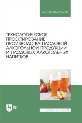 Технологическое проектирование производства плодовой алкогольной продукции и плодовых алкогольных напитков. Учебное пособие для вузов