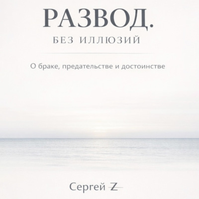 Развод. Без иллюзий. О браке, предательстве и достоинстве