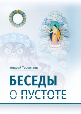 Беседы о пустоте. По материалам курса лекций, прочитанного для Буддийского центра Арьядевы в 2015–2016 гг.