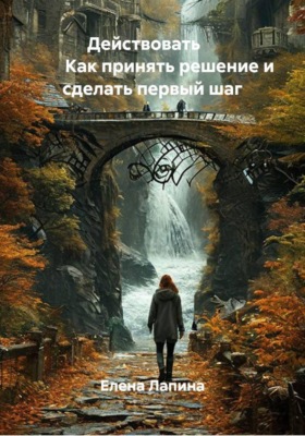 Действовать. Как принять решение и сделать первый шаг
