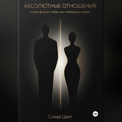АБСОЛЮТНЫЕ ОТНОШЕНИЯ. Новый формат любви для свободных людей.