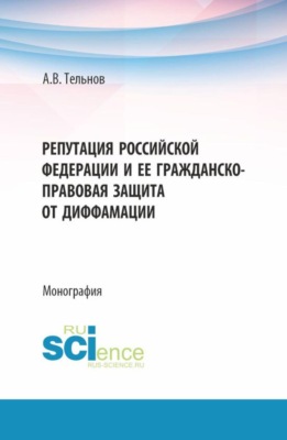 Репутация Российской Федерации и ее гражданско-правовая защита от диффамации. (Аспирантура, Магистратура). Монография.