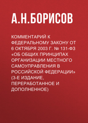 Комментарий к Федеральному закону от 6 октября 2003 г. № 131-ФЗ «Об общих принципах организации местного самоуправления в Российской Федерации» (3-е издание, переработанное и дополненное)