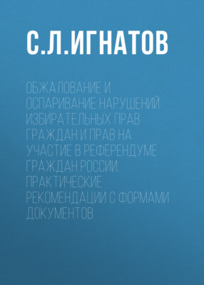 Обжалование и оспаривание нарушений избирательных прав граждан и прав на участие в референдуме граждан России. Практические рекомендации с формами документов