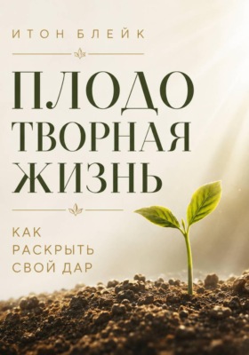 Плодотворная жизнь. Как раскрыть свой дар