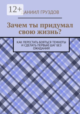 Зачем ты придумал свою жизнь? Как перестать бояться темноты и сделать первый шаг без ожиданий