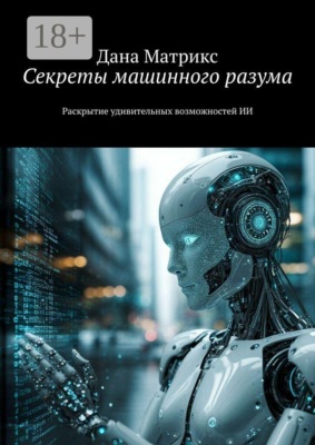 Секреты машинного разума. Раскрытие удивительных возможностей ИИ