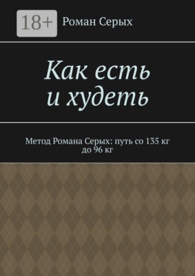 Как есть и худеть. Метод Романа Серых: путь со 135 кг до 96 кг