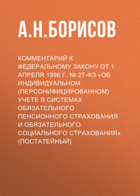 Комментарий к Федеральному закону от 1 апреля 1996 г. № 27-ФЗ «Об индивидуальном (персонифицированном) учете в системах обязательного пенсионного страхования и обязательного социального страхования» (постатейный)