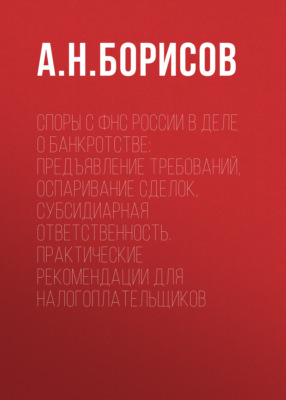 Споры с ФНС России в деле о банкротстве: предъявление требований, оспаривание сделок, субсидиарная ответственность. Практические рекомендации для налогоплательщиков