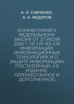 Комментарий к Федеральному закону от 27 июля 2006 г. № 149-ФЗ «Об информации, информационных технологиях и о защите информации» (постатейный, 4-е издание, переработанное и дополненное)
