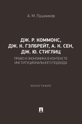 Дж. Р. Коммонс, Дж. К. Гэлбрейт, А. К. Сен, Дж. Ю. Стиглиц. Право и экономика в контексте институционального подхода. Монография