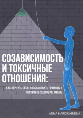 Созависимость и токсичные отношения: как вернуть себя, восстановить границы и построить здоровую жизнь