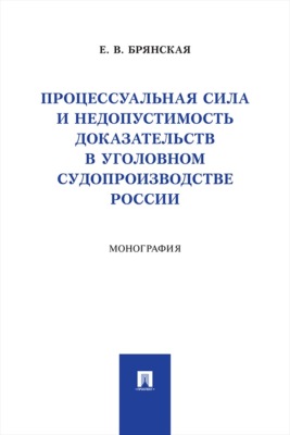 Процессуальная сила и недопустимость доказательств в уголовном судопроизводстве России. Монография