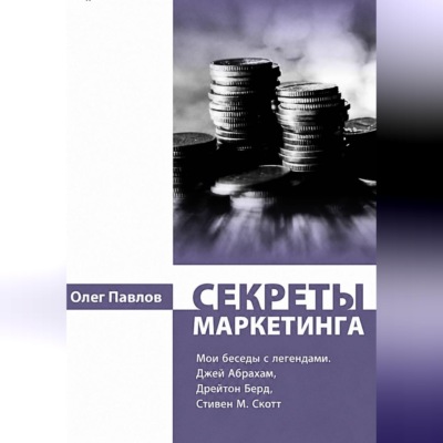 Секреты маркетинга. Мои беседы с легендами. Джей Абрахам, Дрейтон Берд, Стивен М. Скотт
