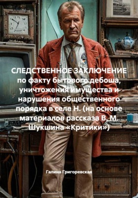 СЛЕДСТВЕННОЕ ЗАКЛЮЧЕНИЕ по факту бытового дебоша, уничтожения имущества и нарушения общественного порядка в селе Н. (на основе материалов рассказа В. М. Шукшина «Критики»)