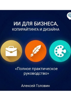 СБОРНИК: ИИ ДЛЯ БИЗНЕСА, КОПИРАЙТИНГА И ДИЗАЙНА Полное практическое руководство по использованию нейросетей в трёх главных сферах