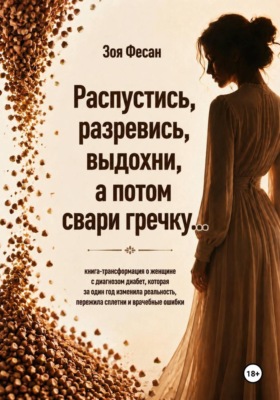Зоя Фесан Распустись, разревись, выдохни, а потом свари гречку. Книга-трансформация о женщине с диагнозом диабет, которая за один год изменила реальность, пережила сплетни и врачебные ошибки