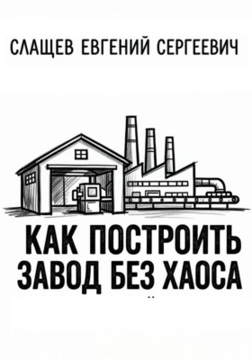 Как построить завод без хаоса. Системный подход к созданию производства с нуля