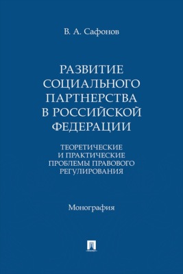 Развитие социального партнерства в Российской Федерации. Теоретические и практические проблемы правового регулирования. Монография