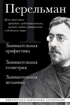 Яков Перельман. Занимательная арифметика. Занимательная геометрия. Занимательная механика