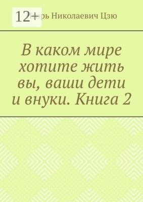 В каком мире хотите жить вы, ваши дети и внуки. Книга 2