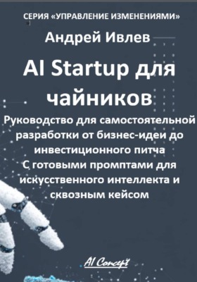 AI Startup для чайников. Руководство для самостоятельной разработки от бизнес-идеи до инвестиционного питча. С готовыми промптами для искусственного интеллекта и сквозным кейсом.