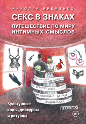 Секс в знаках. Путешествие по миру интимных смыслов. Культурные коды, дискурсы и ритуалы
