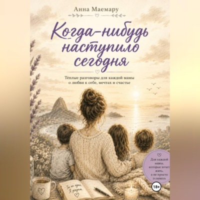 Когда-нибудь наступило сегодня.  Теплые разговоры с мамой о любви к себе, мечтах и счастье