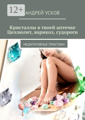 Кристаллы в твоей аптечке. Целлюлит, варикоз, судороги. Медитативные практики