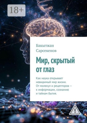 Мир, скрытый от глаз. Как наука открывает невидимый мир жизни. От молекул и рецепторов — к информации, сознанию и тайнам бытия