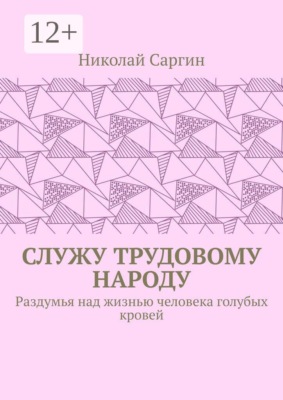 Служу трудовому народу. Раздумья над жизнью человека голубых кровей