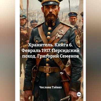 Хранитель. Книга 6. Февраль 1917. Персидский поход. Григорий Семенов