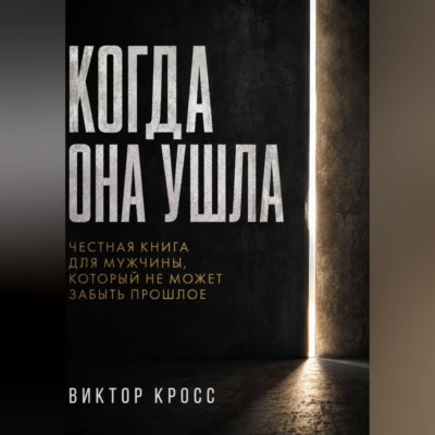 Когда она ушла. Честная книга для мужчины, который не могут забыть прошое