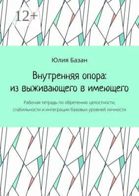 Внутренняя опора: из выживающего в имеющего. Рабочая тетрадь по обретению целостности, стабильности и интеграции базовых уровней личности