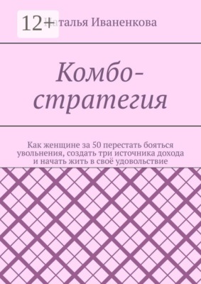 Комбо-стратегия. Как женщине за 50 перестать бояться увольнения, создать три источника дохода и начать жить в своё удовольствие