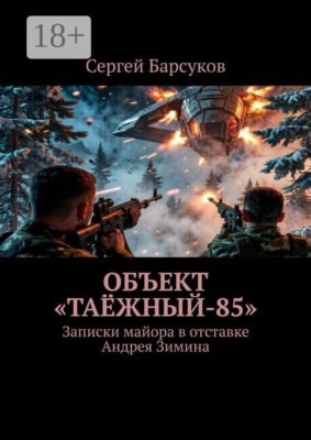 Объект «Таёжный-85». Записки майора в отставке Андрея Зимина