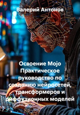Освоение Mojo. Практическое руководство по созданию нейросетей, трансформеров и диффузионных моделей