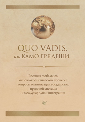 Quo vadis, или Камо грядеши – Россия в глобальном мировом политическом процессе: вопросы оптимизации государства, правовой системы и международной интеграции