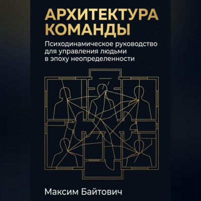 Архитектура команды: Психодинамическое руководство для управления людьми в эпоху неопределенности