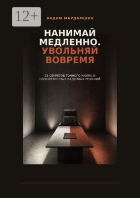 Нанимай медленно. Увольняй вовремя. 25 секретов точного найма и своевременных кадровых решений