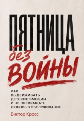 Пятница без войны. Как выдерживать детские эмоции и не превращать любовь в обслуживание