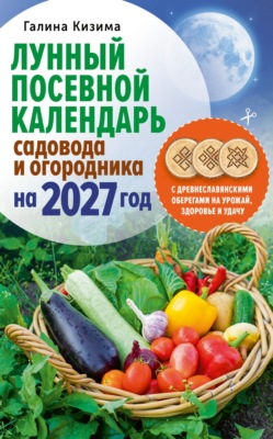 Лунный посевной календарь садовода и огородника на 2027 г. с древнеславянскими оберегами на урожай, здоровье и удачу