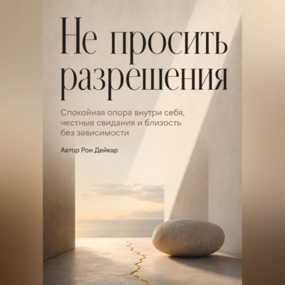 Не просить разрешения. Спокойная опора внутри себя, честные свидания и близость без зависимости